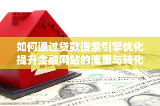 邵阳县如何通过贷款搜索引擎优化提升金融网站的流量与转化率
