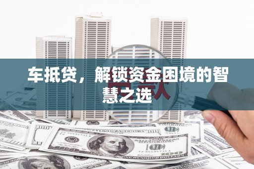 邵阳县车抵贷，解锁资金困境的智慧之选