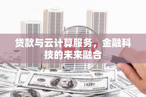 邵阳县贷款与云计算服务，金融科技的未来融合