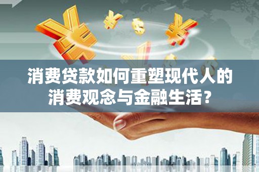 邵阳县消费贷款如何重塑现代人的消费观念与金融生活？