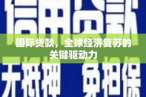 邵阳县国际贷款，全球经济复苏的关键驱动力