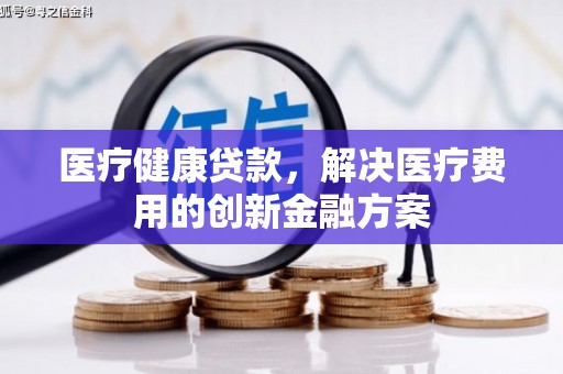 邵阳县医疗健康贷款，解决医疗费用的创新金融方案