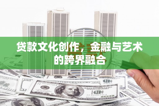 邵阳县贷款文化创作，金融与艺术的跨界融合