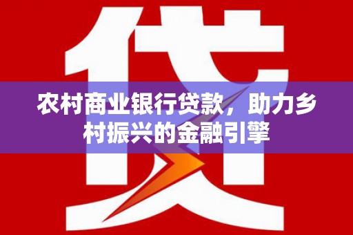 邵阳县农村商业银行贷款，助力乡村振兴的金融引擎