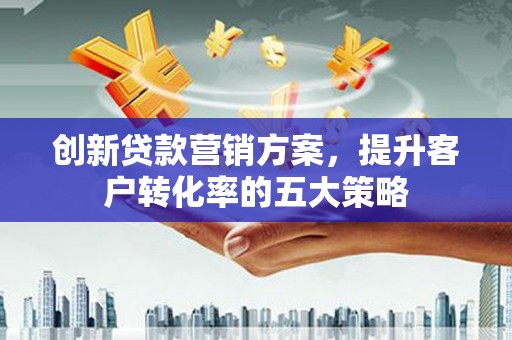 邵阳县创新贷款营销方案，提升客户转化率的五大策略