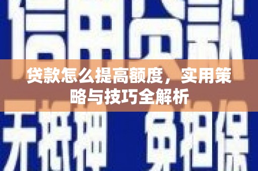邵阳县贷款怎么提高额度，实用策略与技巧全解析