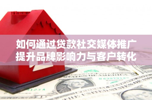 邵阳县如何通过贷款社交媒体推广提升品牌影响力与客户转化率