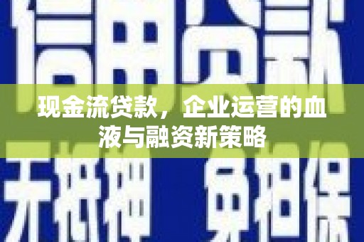 邵阳县现金流贷款，企业运营的血液与融资新策略