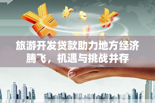 邵阳县旅游开发贷款助力地方经济腾飞，机遇与挑战并存