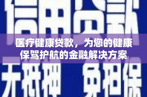 邵阳县医疗健康贷款，为您的健康保驾护航的金融解决方案