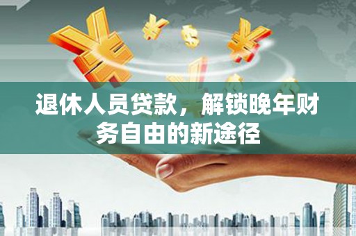 邵阳县退休人员贷款，解锁晚年财务自由的新途径