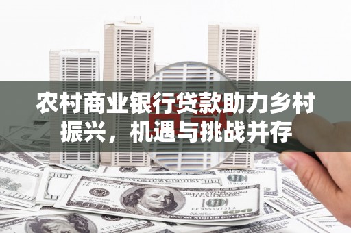 邵阳县农村商业银行贷款助力乡村振兴，机遇与挑战并存