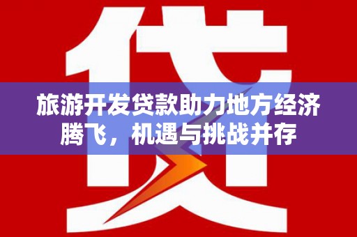 邵阳县旅游开发贷款助力地方经济腾飞，机遇与挑战并存