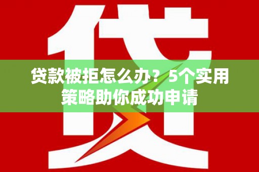 邵阳县贷款被拒怎么办？5个实用策略助你成功申请
