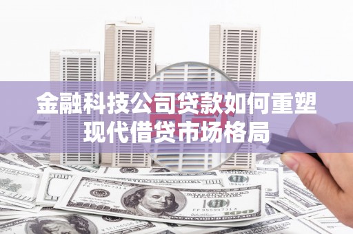邵阳县金融科技公司贷款如何重塑现代借贷市场格局