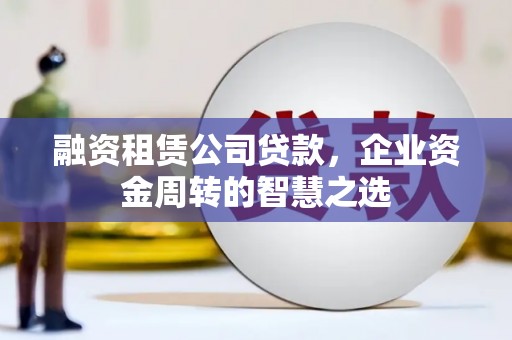 邵阳县融资租赁公司贷款，企业资金周转的智慧之选