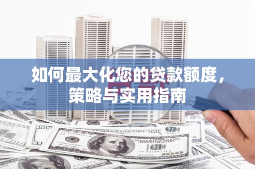 邵阳县如何最大化您的贷款额度，策略与实用指南