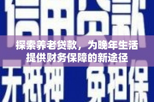 邵阳县探索养老贷款，为晚年生活提供财务保障的新途径