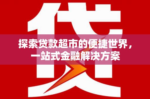 邵阳县探索贷款超市的便捷世界，一站式金融解决方案