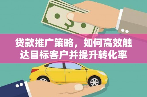 邵阳县贷款推广策略，如何高效触达目标客户并提升转化率