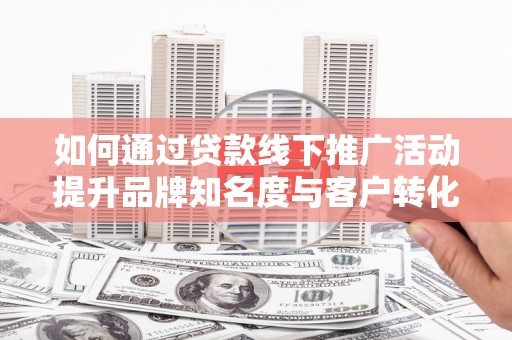 邵阳县如何通过贷款线下推广活动提升品牌知名度与客户转化率