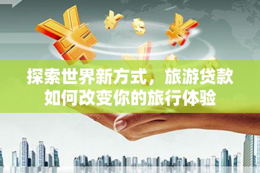 邵阳县探索世界新方式，旅游贷款如何改变你的旅行体验
