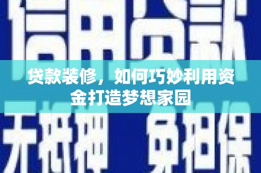 邵阳县贷款装修，如何巧妙利用资金打造梦想家园