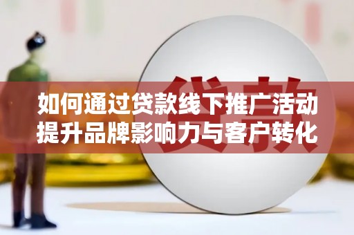 邵阳县如何通过贷款线下推广活动提升品牌影响力与客户转化率