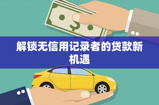 邵阳县解锁无信用记录者的贷款新机遇