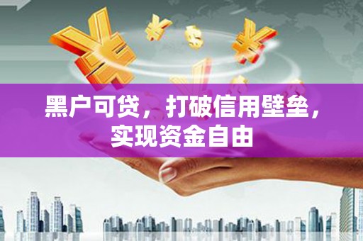 邵阳县黑户可贷，打破信用壁垒，实现资金自由