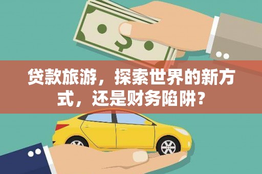 邵阳县贷款旅游，探索世界的新方式，还是财务陷阱？
