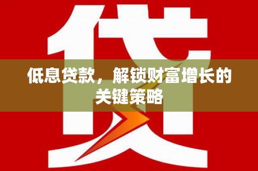 邵阳县低息贷款，解锁财富增长的关键策略