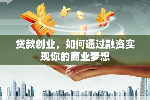 邵阳县贷款创业，如何通过融资实现你的商业梦想