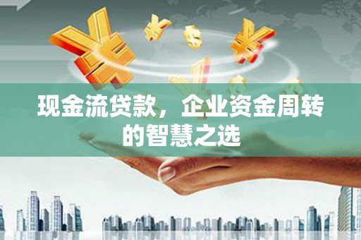 邵阳县现金流贷款，企业资金周转的智慧之选