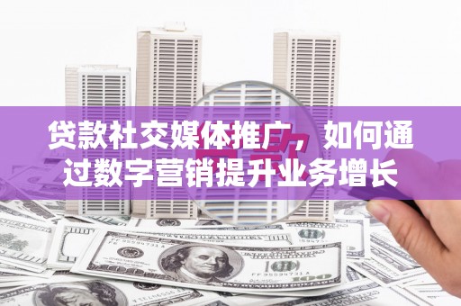 邵阳县贷款社交媒体推广，如何通过数字营销提升业务增长