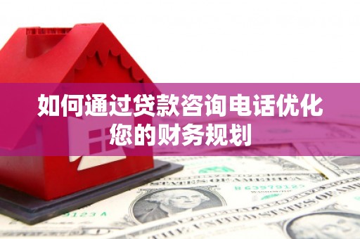 邵阳县如何通过贷款咨询电话优化您的财务规划