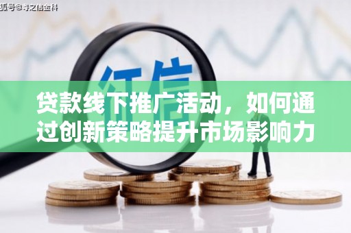 邵阳县贷款线下推广活动，如何通过创新策略提升市场影响力