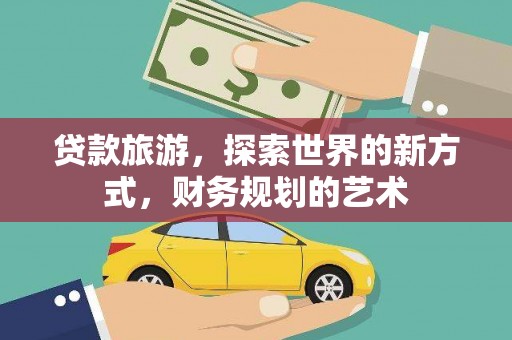 邵阳县贷款旅游，探索世界的新方式，财务规划的艺术