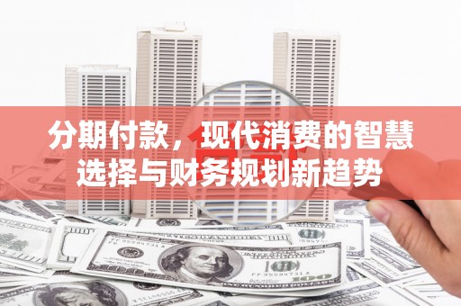 邵阳县分期付款，现代消费的智慧选择与财务规划新趋势