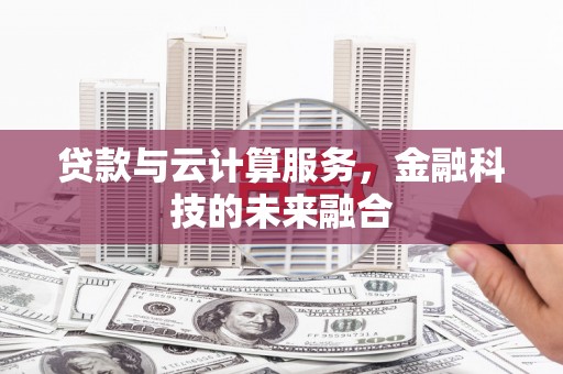 邵阳县贷款与云计算服务，金融科技的未来融合