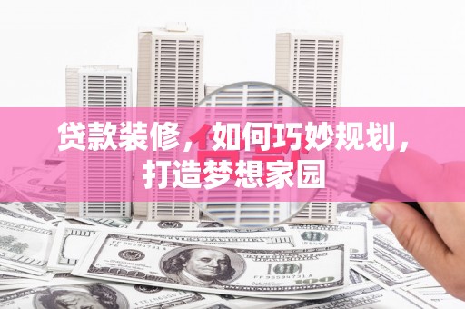 邵阳县贷款装修，如何巧妙规划，打造梦想家园