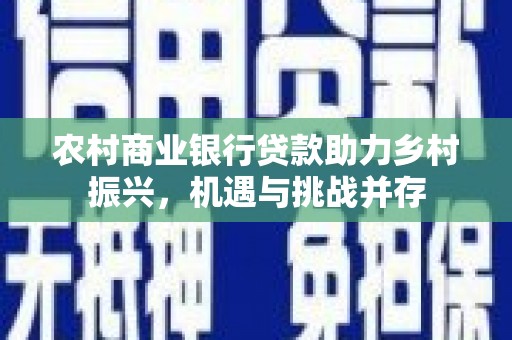 邵阳县农村商业银行贷款助力乡村振兴，机遇与挑战并存