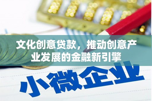 邵阳县文化创意贷款，推动创意产业发展的金融新引擎