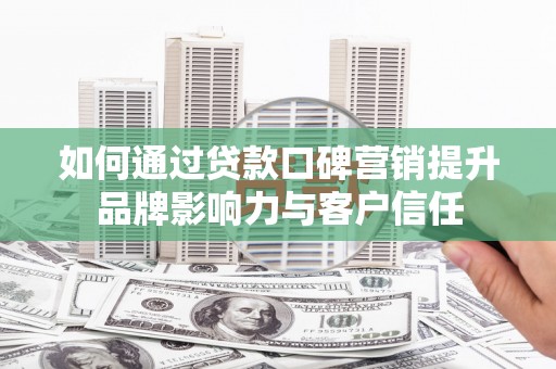 邵阳县如何通过贷款口碑营销提升品牌影响力与客户信任