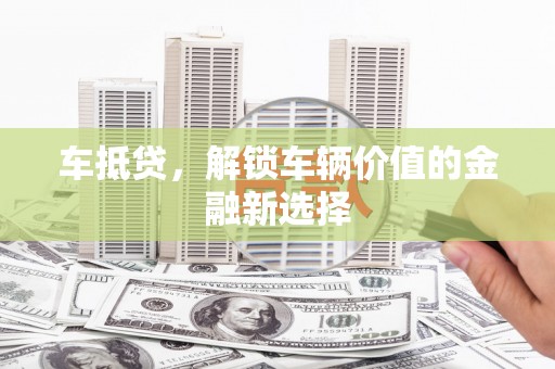 邵阳县车抵贷，解锁车辆价值的金融新选择