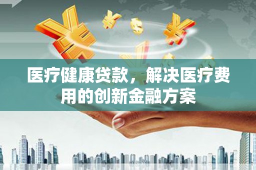 邵阳县医疗健康贷款，解决医疗费用的创新金融方案