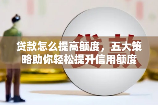 邵阳县贷款怎么提高额度，五大策略助你轻松提升信用额度