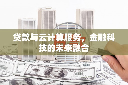 邵阳县贷款与云计算服务，金融科技的未来融合