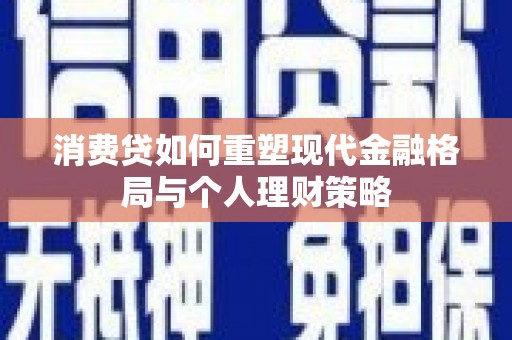 邵阳县消费贷如何重塑现代金融格局与个人理财策略