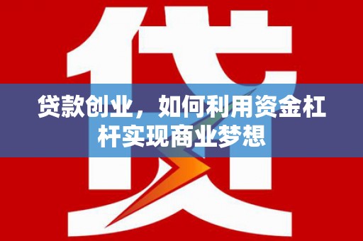 邵阳县贷款创业，如何利用资金杠杆实现商业梦想